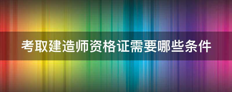 考取建造师资格证需要哪些条件（考取建造师资格证需要哪些条件和资料）