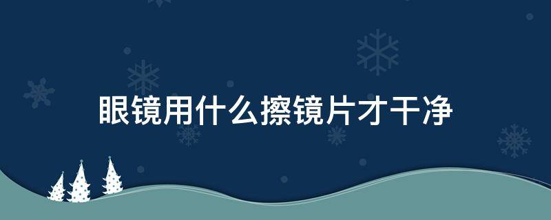 眼镜用什么擦镜片才干净（眼镜的镜片用什么东西擦干净）