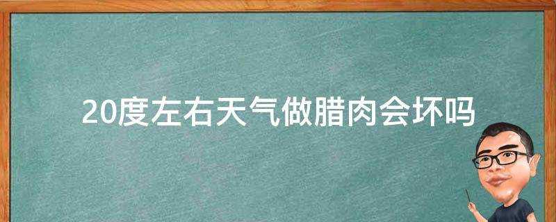 20度左右天气做腊肉会坏吗（20度的天气腌制腊肉会不会臭）