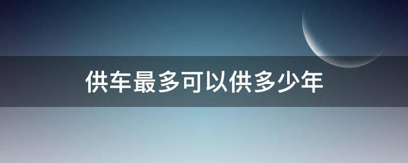 供车最多可以供多少年（供车最少可以供多少年）