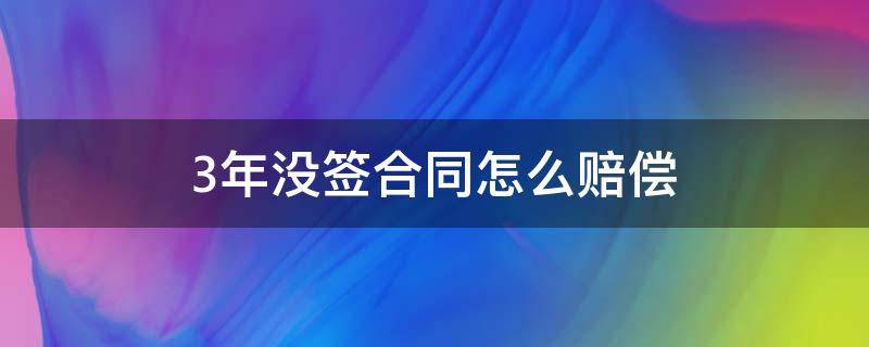 3年没签合同怎么赔偿（三年未签合同的怎样赔偿）