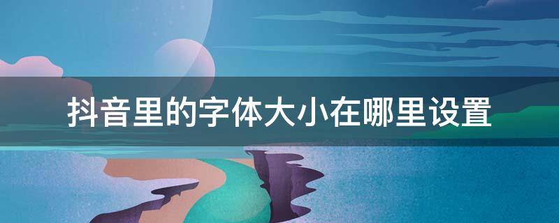 抖音里的字体大小在哪里设置 抖音里的字体怎么设置大小