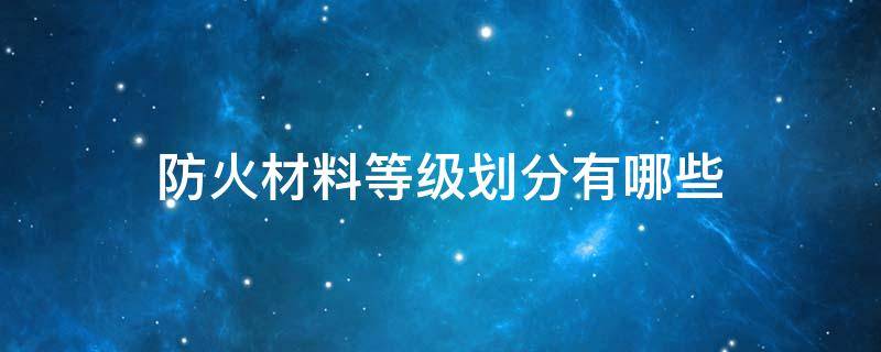 防火材料等级划分有哪些（材料的防火等级划分）