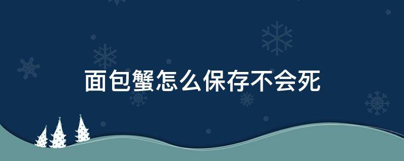 面包蟹怎么保存不会死 面包蟹能存活多久