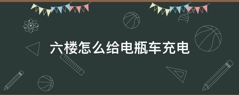 六楼怎么给电瓶车充电 六楼如何给电动车充电