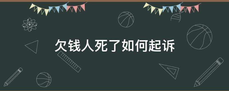 欠钱人死了如何起诉 欠钱的人死了还能起诉吗