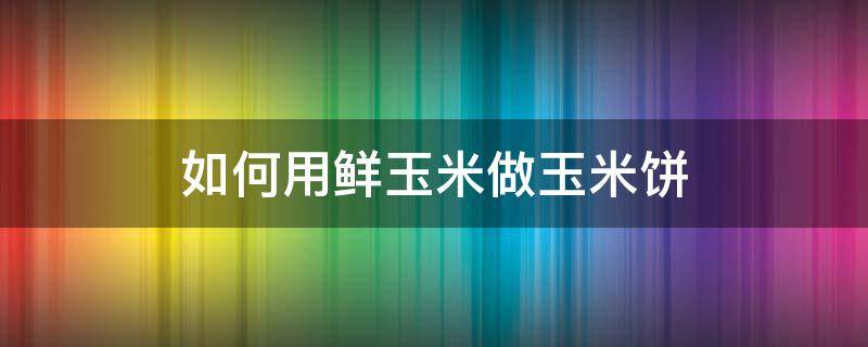 如何用鲜玉米做玉米饼 新鲜玉米饼的制作方法