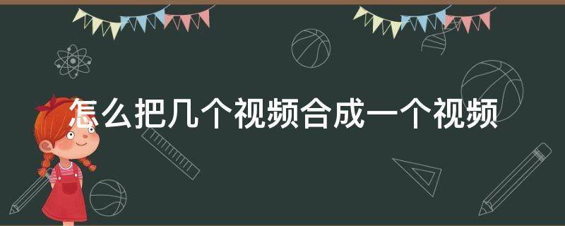 怎么把几个视频合成一个视频 手机怎么把几个视频合成一个视频