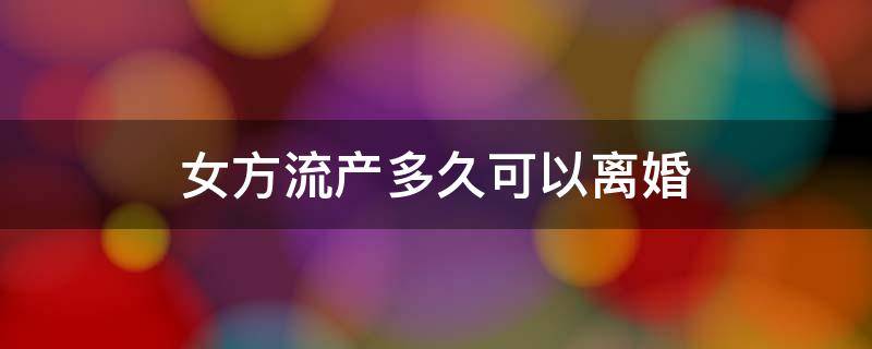 女方流产多久可以离婚 女方流产后多久可以离婚