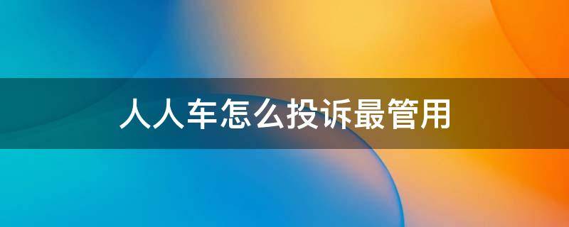 人人车怎么投诉最管用 投诉人人车的最佳方法