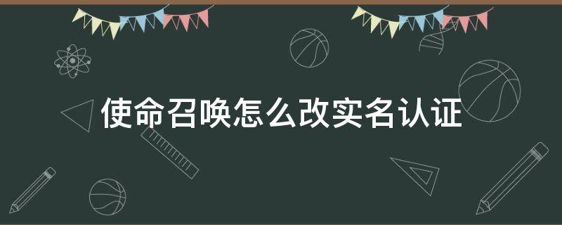 使命召唤怎么改实名认证 使命召唤怎么改实名认证未成年