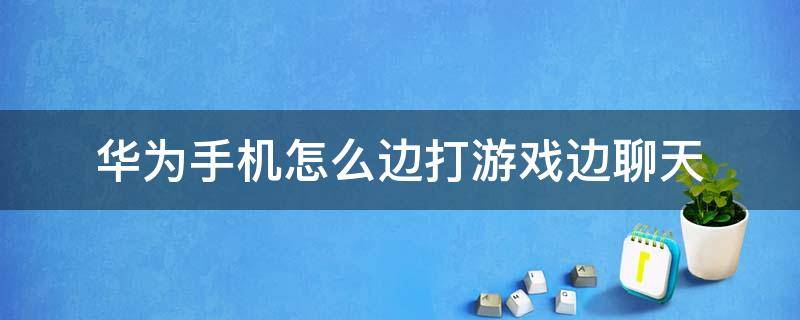 华为手机怎么边打游戏边聊天（华为手机怎么边打游戏边聊天小窗口）