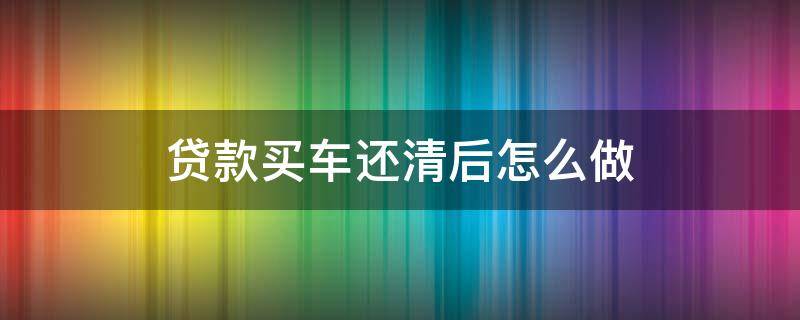 贷款买车还清后怎么做 贷款买车还完了怎么做