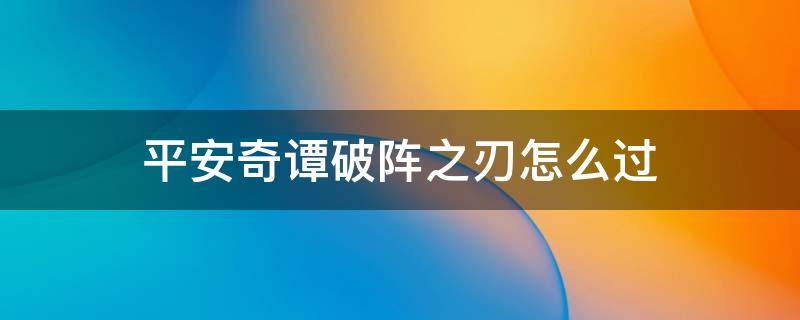 平安奇谭破阵之刃怎么过（平安奇谭破阵之刃怎么打）