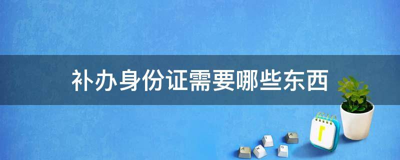 补办身份证需要哪些东西（身份证补办需要哪些东西?）