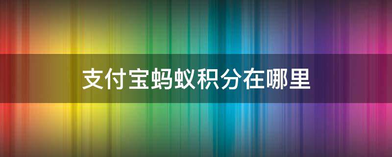 支付宝蚂蚁积分在哪里 支付宝蚂蚁积分在哪里换提现额度