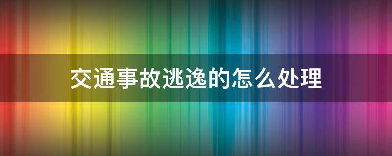 交通事故逃逸的怎么处理 发生交通事故逃逸的如何处理