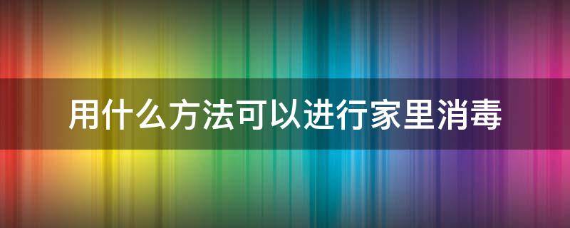 用什么方法可以进行家里消毒 在家里用什么方法可以消毒