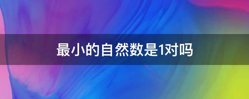 最小的自然数是1对吗 最小的自然数是一对吗?