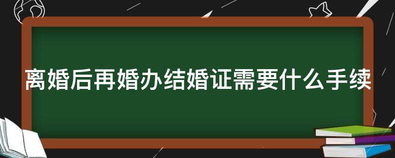 离婚后再婚办结婚证需要什么手续 离婚后再婚需要什么证件办理结婚证婚