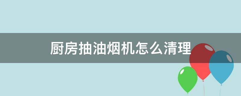 厨房抽油烟机怎么清理（厨房里的油烟机怎么清理）