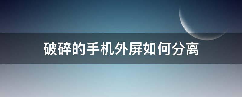 破碎的手机外屏如何分离（怎么把手机外屏弄碎）