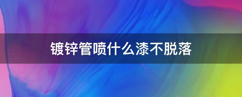 镀锌管喷什么漆不脱落 镀锌钢管喷什么漆不掉