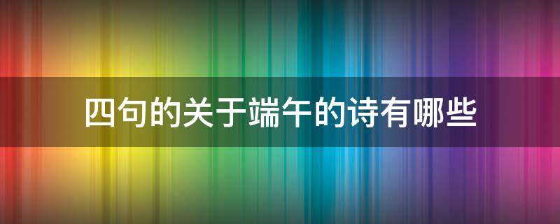 四句的关于端午的诗有哪些（有关端午节的诗有哪些四句）