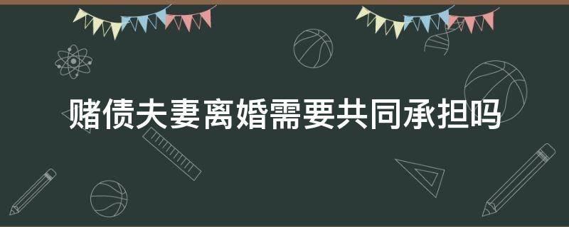 赌债夫妻离婚需要共同承担吗 夫妻赌博欠的赌债离婚后是否共同承担