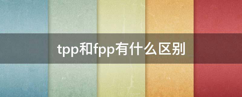 tpp和fpp有什么区别（tpp跟fpp有什么区别）