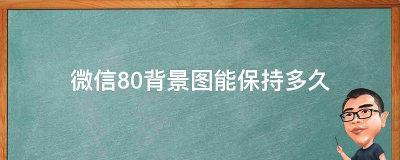 微信8.0背景图能保持多久（微信8.0背景能持续多久）