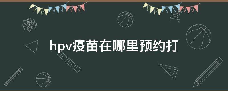 hpv疫苗在哪里预约打 hpv疫苗在哪里预约打北京