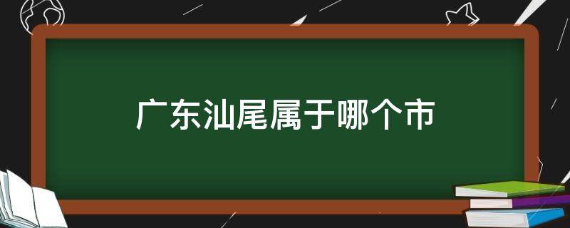 广东汕尾属于哪个市（汕尾属于哪个省市）