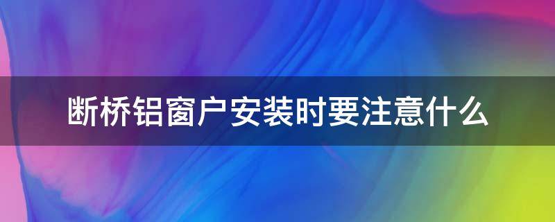 断桥铝窗户安装时要注意什么（断桥铝窗户的安装及经验教训）