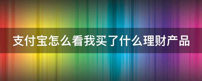 支付宝怎么看我买了什么理财产品 支付宝里面怎么看我买了什么 理财