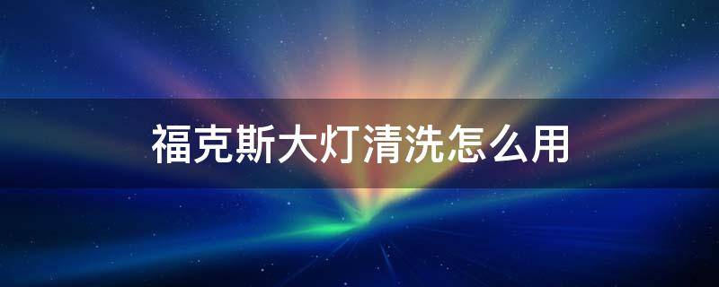 福克斯大灯清洗怎么用 福特福克斯大灯清洗开关在哪