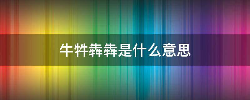 牛牪犇犇是什么意思 牛牪犇犇是什么意思牪