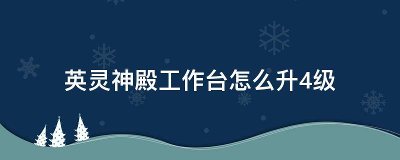 英灵神殿工作台怎么升4级（英灵神殿工作台怎么升三级）