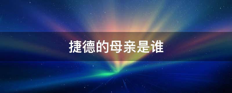 捷德的母亲是谁（捷德的母亲是谁你给我投一个照片）