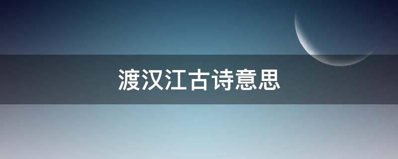 渡汉江古诗意思（渡汉江古诗意思解释）