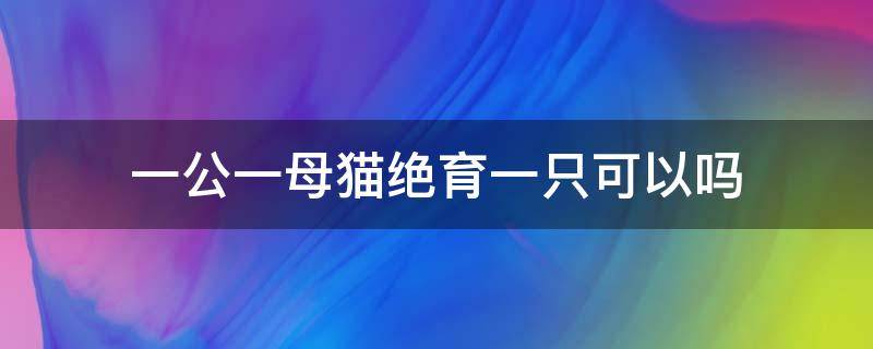 一公一母猫绝育一只可以吗（养一公一母两只猫还要绝育吗）