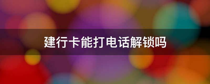 建行卡能打电话解锁吗（建设手机银行锁了能打电话解锁吗）