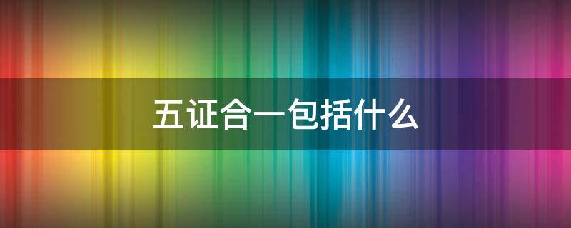 五证合一包括什么 五证合一的五证包括