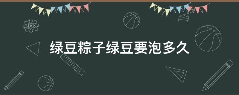 绿豆粽子绿豆要泡多久 绿豆粽子的绿豆需要浸泡多长时间