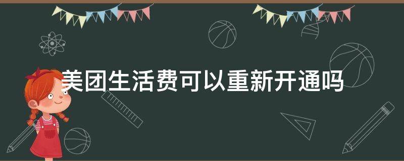 美团生活费可以重新开通吗 美团生活费关闭后为什么无法再次开通