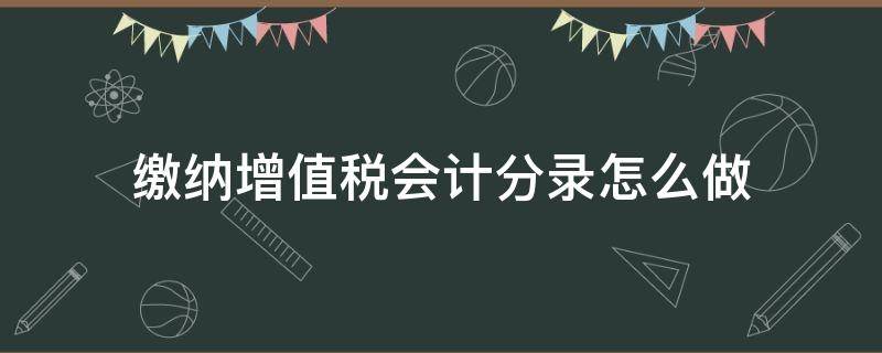 缴纳增值税会计分录怎么做 一般纳税人缴纳增值税会计分录怎么做