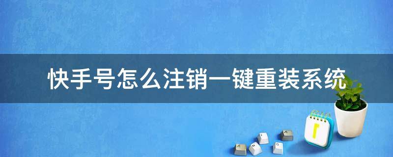 快手号怎么注销一键重装系统 怎样注销自己快手号