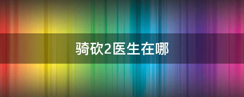 骑砍2医生在哪 骑砍二医生在哪里