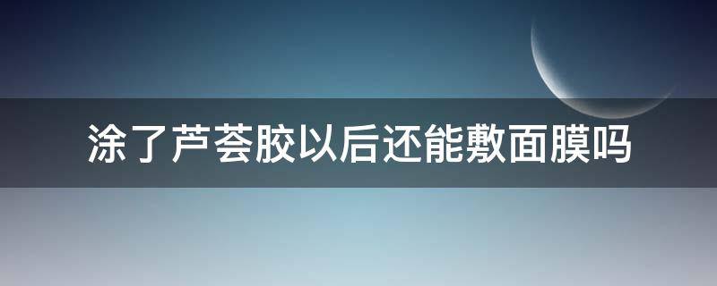 涂了芦荟胶以后还能敷面膜吗（涂完芦荟胶还能敷面膜吗）