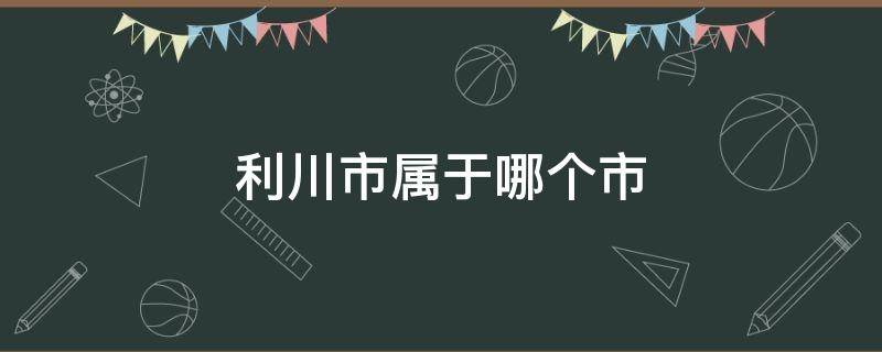 利川市属于哪个市（利川市属于哪个市哪个区）